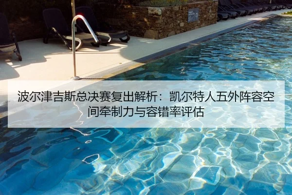 波尔津吉斯总决赛复出解析：凯尔特人五外阵容空间牵制力与容错率评估