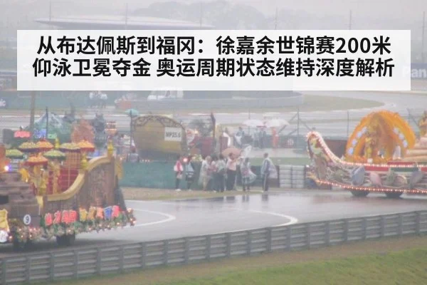 从布达佩斯到福冈：徐嘉余世锦赛200米仰泳卫冕夺金 奥运周期状态维持深度解析