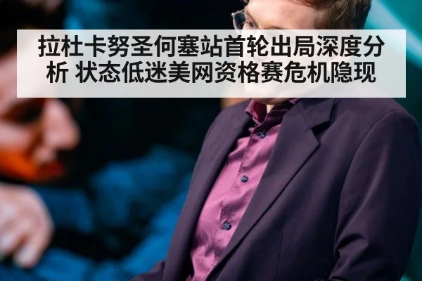拉杜卡努圣何塞站首轮出局深度分析 状态低迷美网资格赛危机隐现