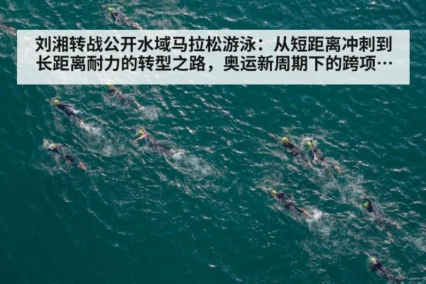 刘湘转战公开水域马拉松游泳：从短距离冲刺到长距离耐力的转型之路，奥运新周期下的跨项挑战与生存法则